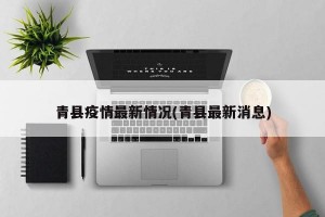 青县疫情最新情况(青县最新消息)