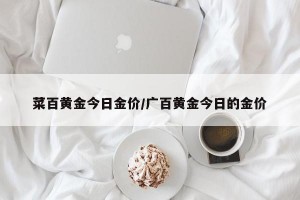 菜百黄金今日金价/广百黄金今日的金价