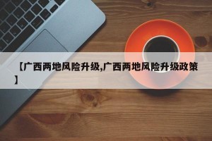 【广西两地风险升级,广西两地风险升级政策】