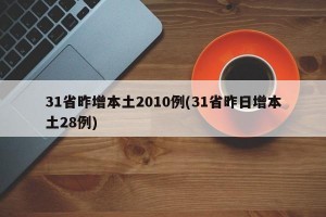 31省昨增本土2010例(31省昨日增本土28例)