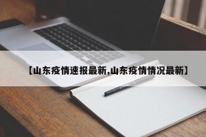 【山东疫情速报最新,山东疫情情况最新】