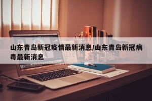 山东青岛新冠疫情最新消息/山东青岛新冠病毒最新消息