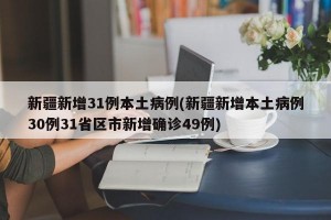 新疆新增31例本土病例(新疆新增本土病例30例31省区市新增确诊49例)