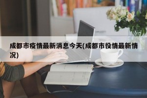 成都市疫情最新消息今天(成都市役情最新情况)