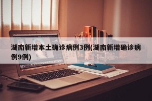 湖南新增本土确诊病例3例(湖南新增确诊病例9例)