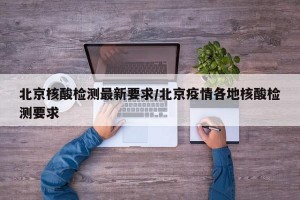 北京核酸检测最新要求/北京疫情各地核酸检测要求