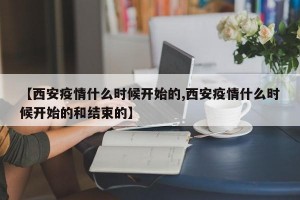 【西安疫情什么时候开始的,西安疫情什么时候开始的和结束的】