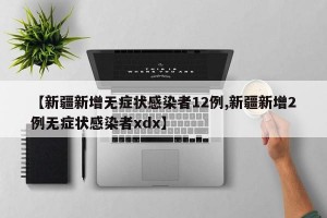【新疆新增无症状感染者12例,新疆新增2例无症状感染者xdx】