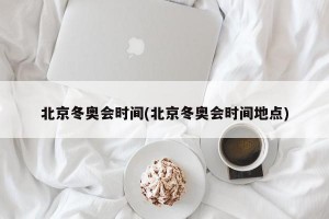 北京冬奥会时间(北京冬奥会时间地点)