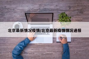 北京最新情况疫情/北京最新疫情情况通报