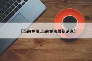 【当前金价,当前金价最新消息】
