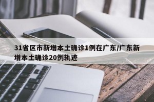 31省区市新增本土确诊1例在广东/广东新增本土确诊20例轨迹