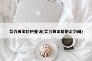 菜百黄金价格查询(菜百黄金价格走势图)