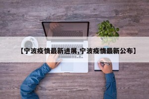【宁波疫情最新进展,宁波疫情最新公布】