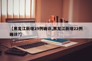 【黑龙江新增29例确诊,黑龙江新增22例确诊?】