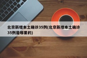 北京新增本土确诊35例(北京新增本土确诊35例是哪里的)