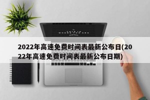2022年高速免费时间表最新公布日(2022年高速免费时间表最新公布日期)