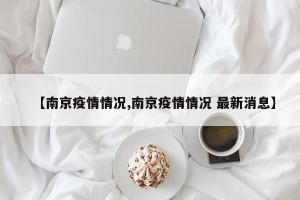 【南京疫情情况,南京疫情情况 最新消息】