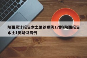 陕西累计报告本土确诊病例17例/陕西报告本土1例疑似病例