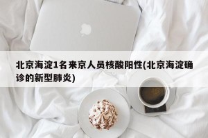 北京海淀1名来京人员核酸阳性(北京海淀确诊的新型肺炎)