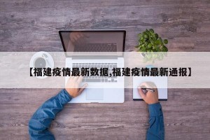 【福建疫情最新数据,福建疫情最新通报】