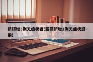 新疆增3例无症状者(新疆新增2例无症状感染)