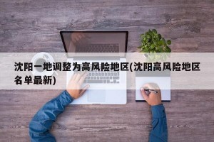 沈阳一地调整为高风险地区(沈阳高风险地区名单最新)