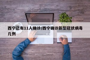 西宁已有11人确诊/西宁确诊新型冠状病毒几例