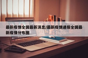 最新疫情全国最新消息/最新疫情通报全国最新疫情分布图
