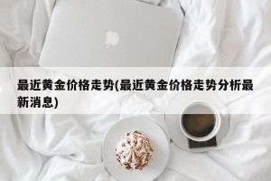 最近黄金价格走势(最近黄金价格走势分析最新消息)