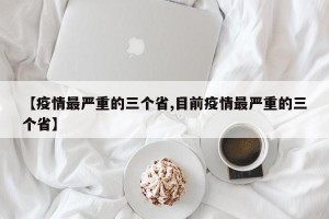 【疫情最严重的三个省,目前疫情最严重的三个省】