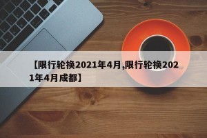 【限行轮换2021年4月,限行轮换2021年4月成都】