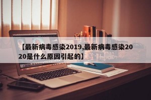 【最新病毒感染2019,最新病毒感染2020是什么原因引起的】