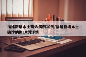 福建新增本土确诊病例10例/福建新增本土确诊病例10例详情