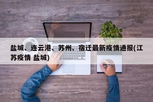 盐城、连云港、苏州、宿迁最新疫情通报(江苏疫情 盐城)