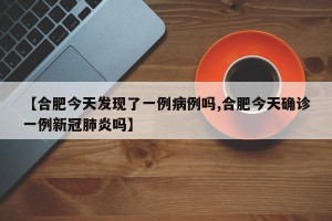 【合肥今天发现了一例病例吗,合肥今天确诊一例新冠肺炎吗】