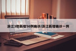 浙江3地新增50例确诊/浙江新增确诊一例