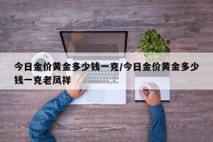 今日金价黄金多少钱一克/今日金价黄金多少钱一克老凤祥