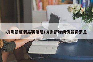 杭州新疫情最新消息/杭州新增病例最新消息