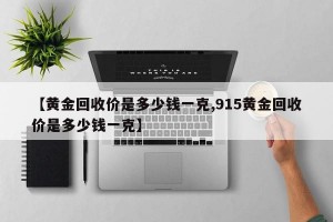 【黄金回收价是多少钱一克,915黄金回收价是多少钱一克】
