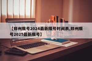 【郑州限号2024最新限号时间表,郑州限号2025最新限号】
