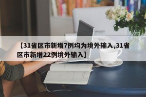 【31省区市新增7例均为境外输入,31省区市新增22例境外输入】