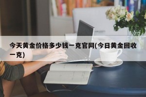 今天黄金价格多少钱一克官网(今日黄金回收一克)
