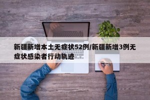 新疆新增本土无症状52例/新疆新增3例无症状感染者行动轨迹