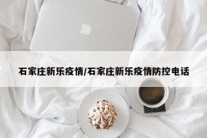 石家庄新乐疫情/石家庄新乐疫情防控电话