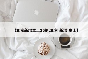 【北京新增本土13例,北京 新增 本土】