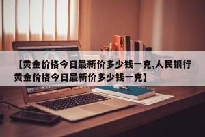 【黄金价格今日最新价多少钱一克,人民银行黄金价格今日最新价多少钱一克】