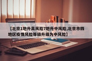 【北京1地升高风险7地升中风险,北京市四地区疫情风险等级升级为中风险】