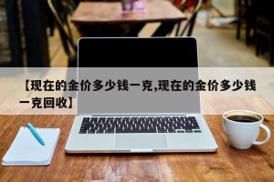 【现在的金价多少钱一克,现在的金价多少钱一克回收】