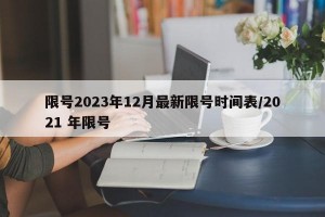 限号2023年12月最新限号时间表/2021 年限号